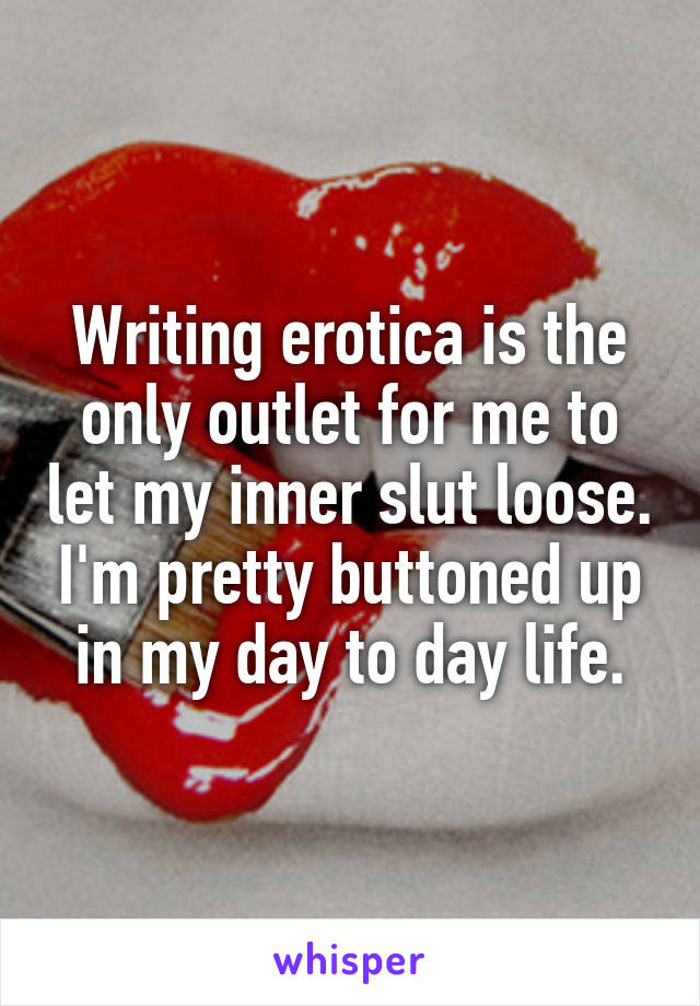 Writing erotica is the only outlet for me to let my inner slut loose. I'm pretty buttoned up in my day to day life.
