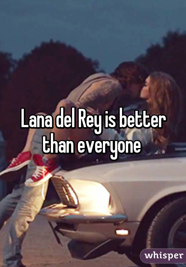 Lana del Rey is better than everyone 
