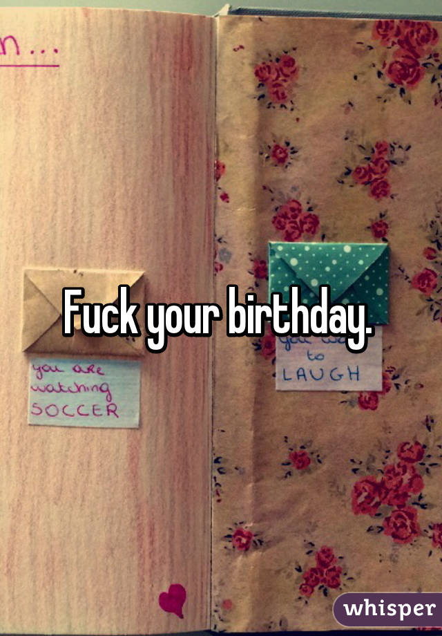 Fuck your birthday. 