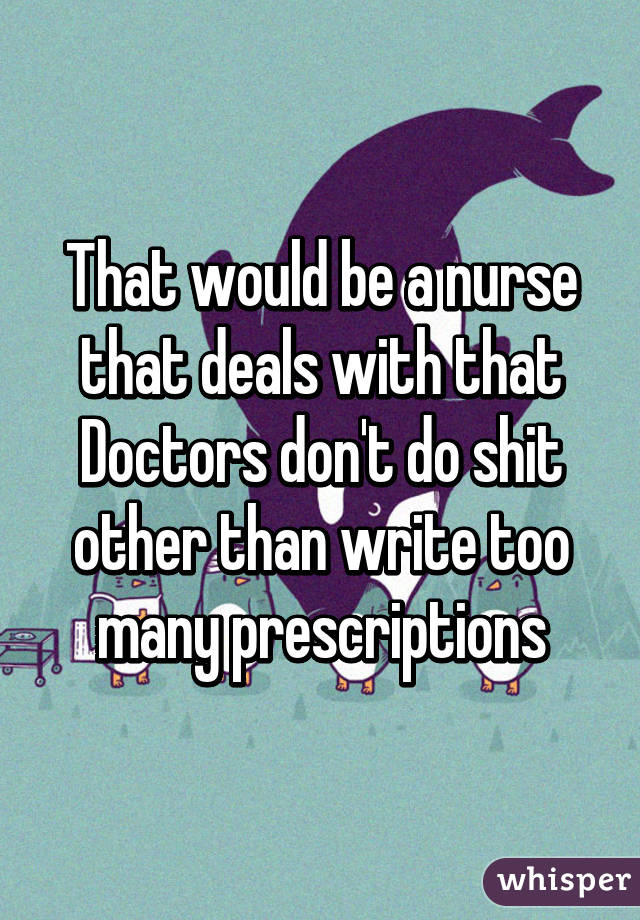 That would be a nurse that deals with that
Doctors don't do shit other than write too many prescriptions