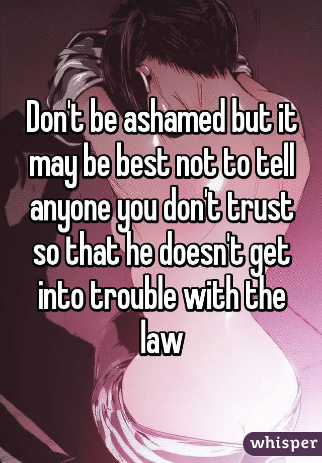 Don't be ashamed but it may be best not to tell anyone you don't trust so that he doesn't get into trouble with the law