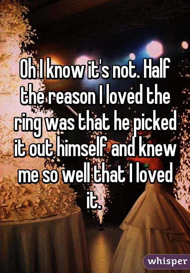 Oh I know it's not. Half the reason I loved the ring was that he picked it out himself and knew me so well that I loved it. 