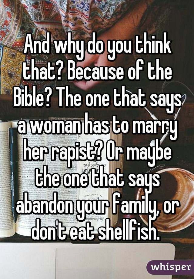 And why do you think that? Because of the Bible? The one that says a woman has to marry her rapist? Or maybe the one that says abandon your family, or don't eat shellfish. 