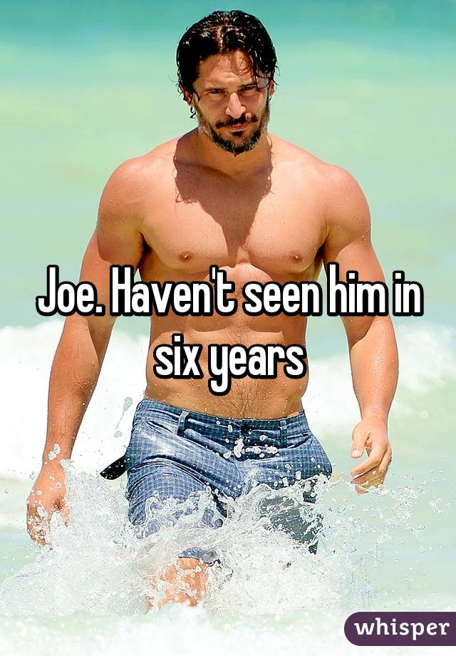 Joe. Haven't seen him in six years