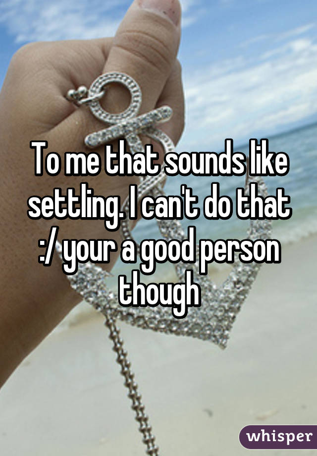 To me that sounds like settling. I can't do that :/ your a good person though