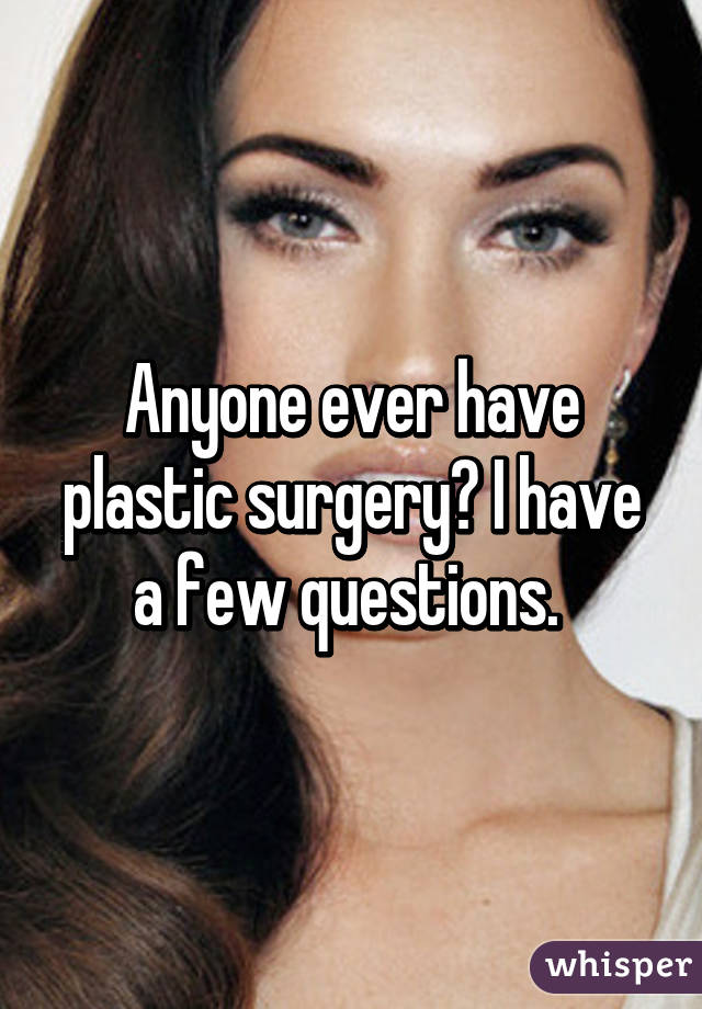 Anyone ever have plastic surgery? I have a few questions. 