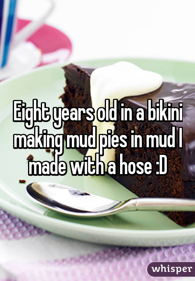 Eight years old in a bikini making mud pies in mud I made with a hose :D