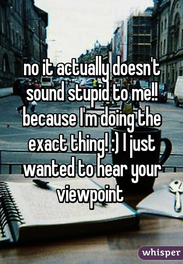 no it actually doesn't sound stupid to me!! because I'm doing the exact thing! :) I just wanted to hear your viewpoint 