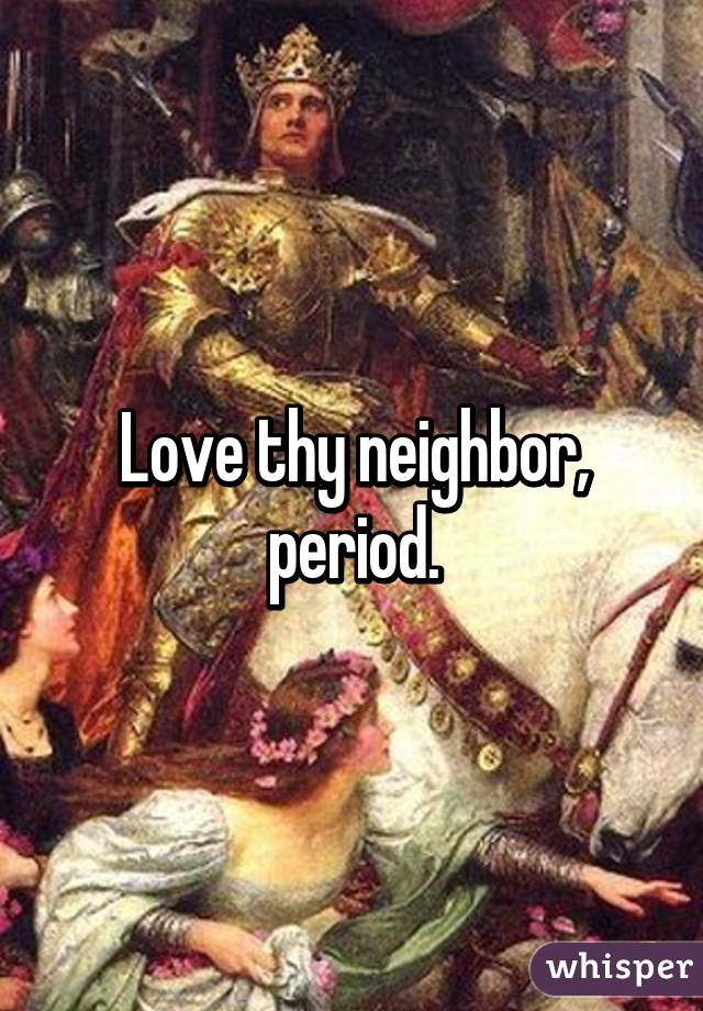 Love thy neighbor, period.