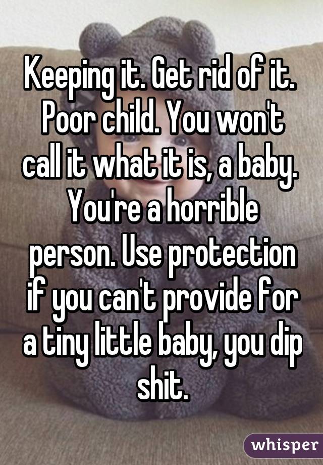 Keeping it. Get rid of it. 
Poor child. You won't call it what it is, a baby. 
You're a horrible person. Use protection if you can't provide for a tiny little baby, you dip shit.