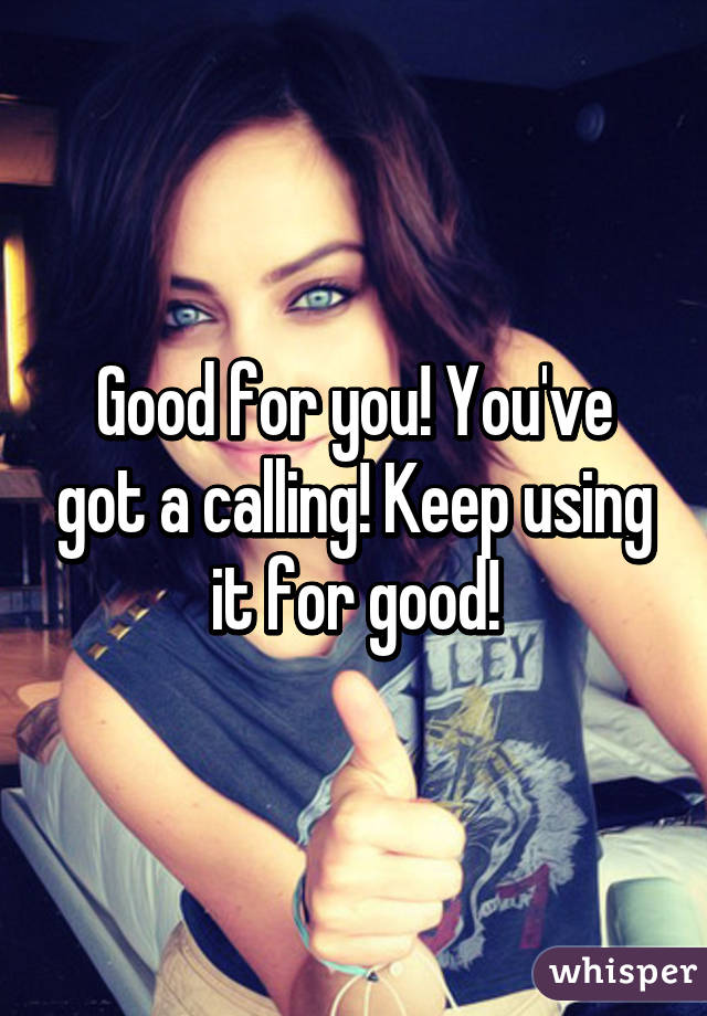 Good for you! You've got a calling! Keep using it for good!