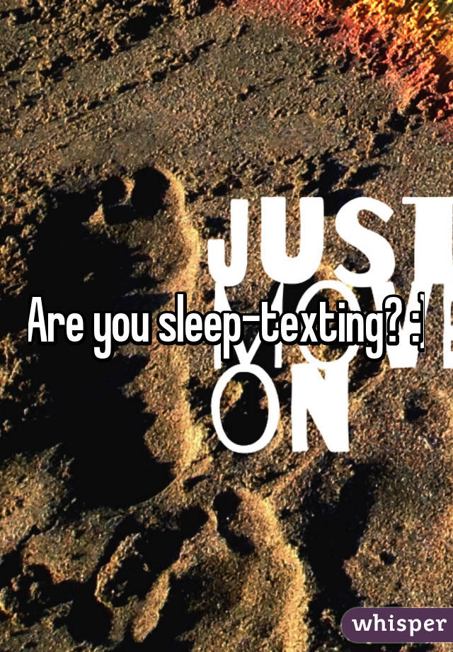 Are you sleep-texting? :)