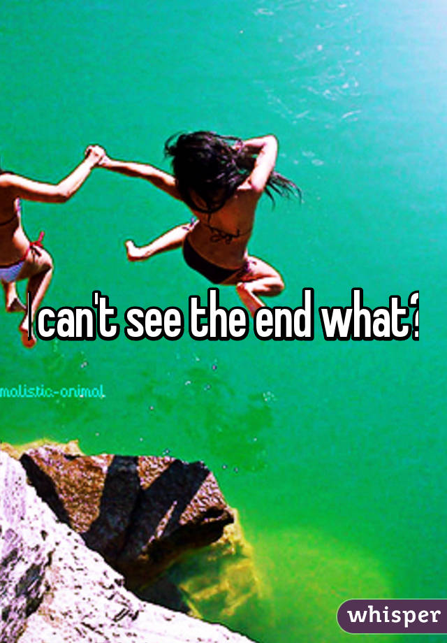 I can't see the end what?
