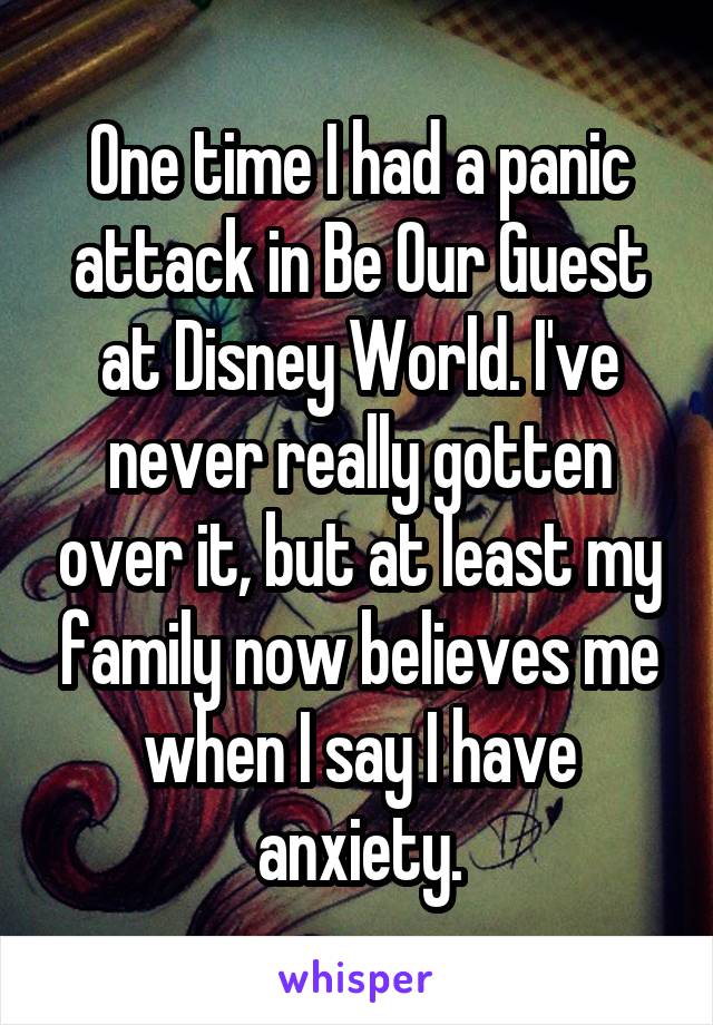 One time I had a panic attack in Be Our Guest at Disney World. I've never really gotten over it, but at least my family now believes me when I say I have anxiety.