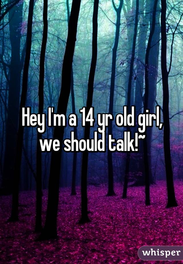 Hey I'm a 14 yr old girl, we should talk!~