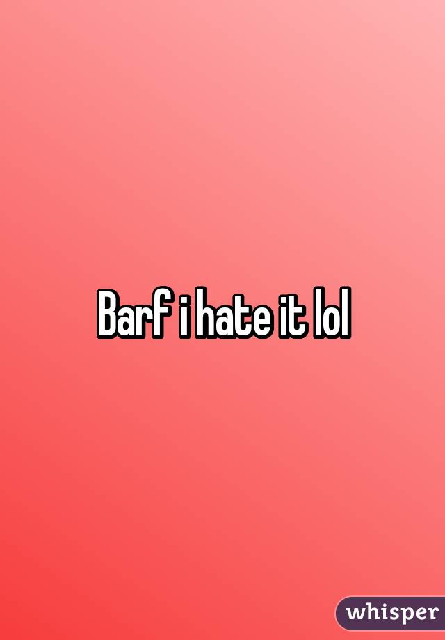 Barf i hate it lol