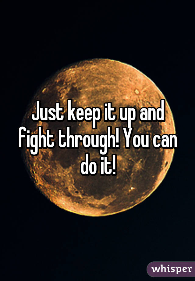 Just keep it up and fight through! You can do it!