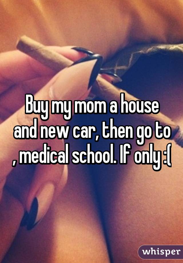 Buy my mom a house and new car, then go to , medical school. If only :(