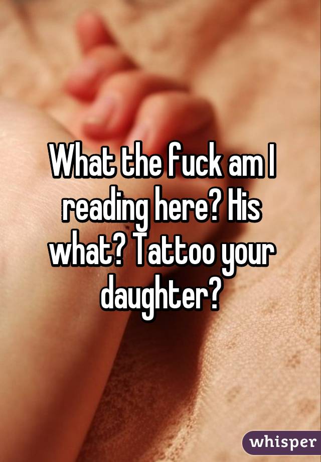 What the fuck am I reading here? His what? Tattoo your daughter?