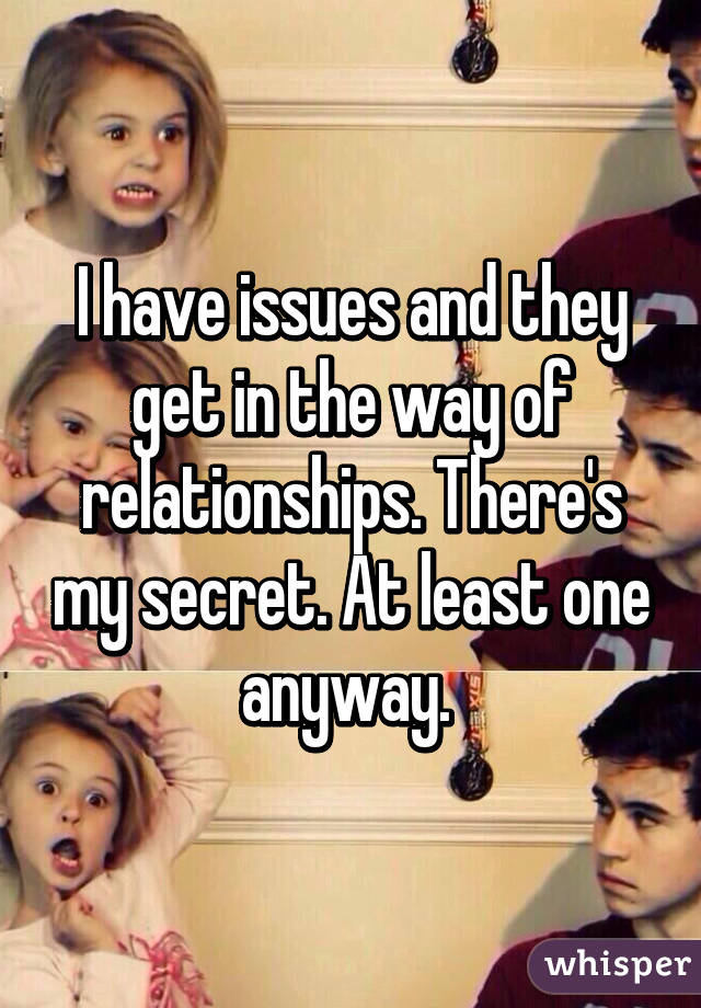 I have issues and they get in the way of relationships. There's my secret. At least one anyway. 
