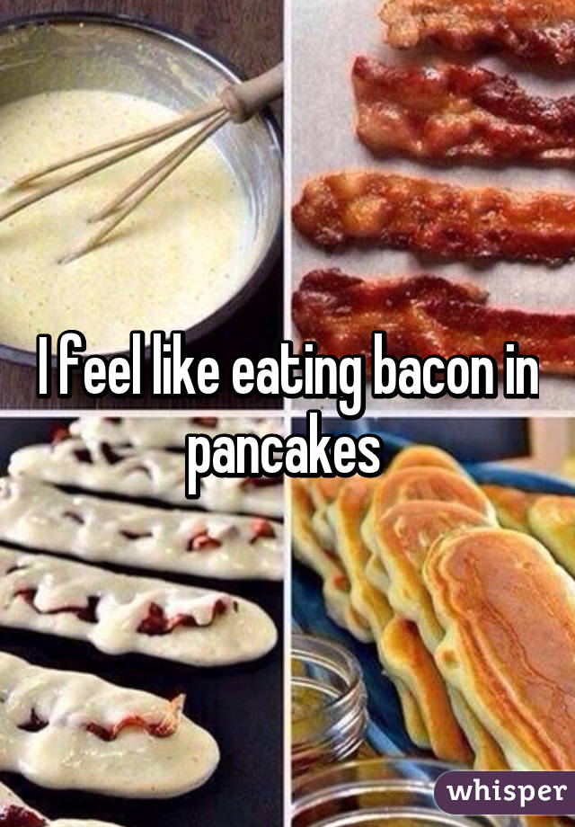 I feel like eating bacon in pancakes 