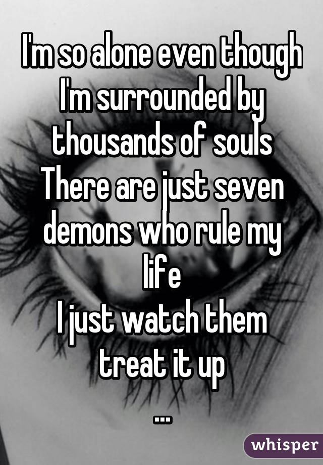 I'm so alone even though I'm surrounded by thousands of souls
There are just seven demons who rule my life
I just watch them treat it up
...