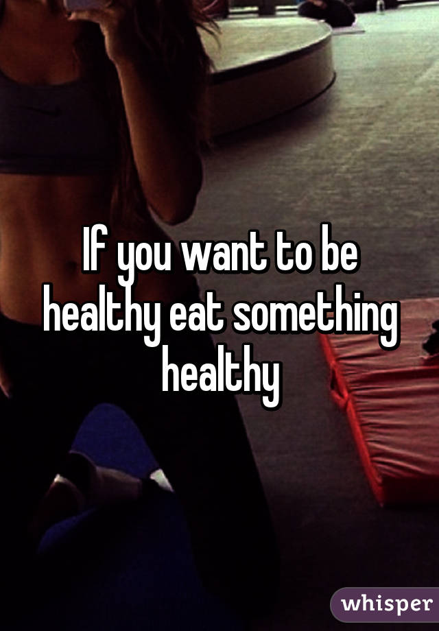 If you want to be healthy eat something healthy