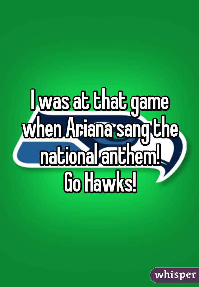 I was at that game when Ariana sang the national anthem!
Go Hawks!