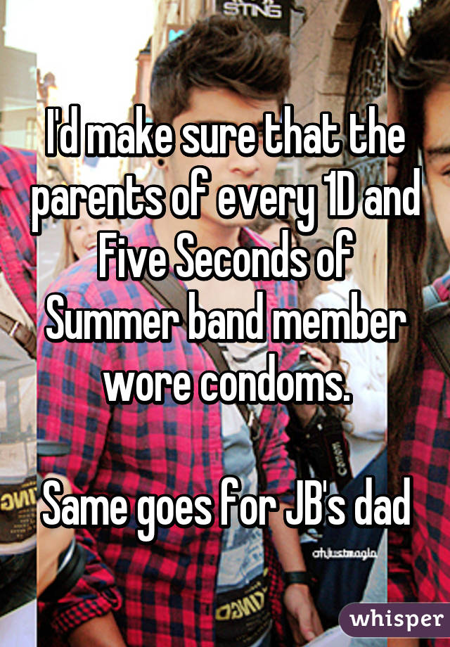 I'd make sure that the parents of every 1D and Five Seconds of Summer band member wore condoms.

Same goes for JB's dad