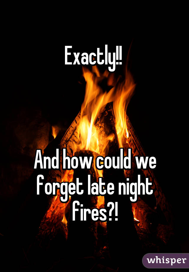 Exactly!! 



And how could we forget late night fires?!