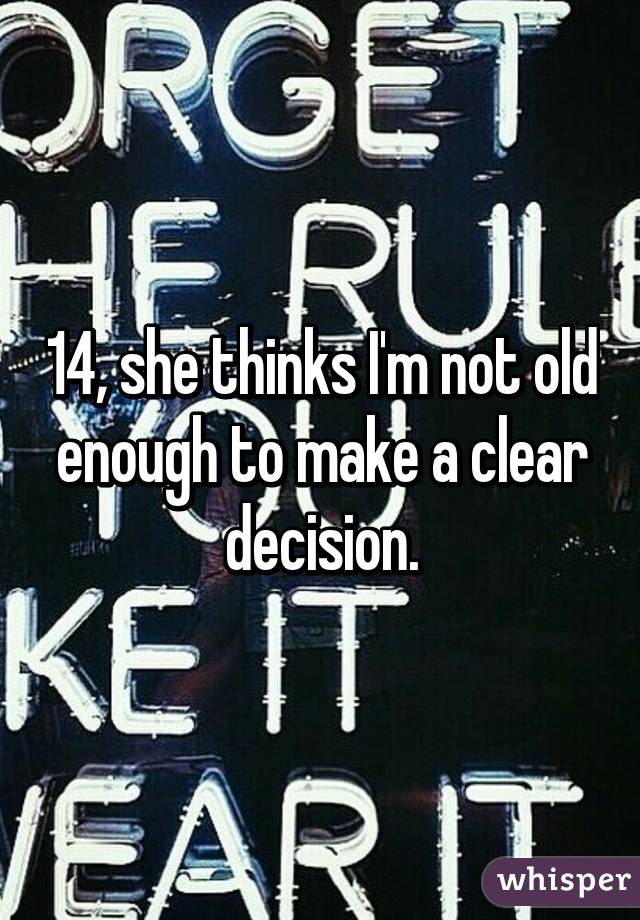 14, she thinks I'm not old enough to make a clear decision.