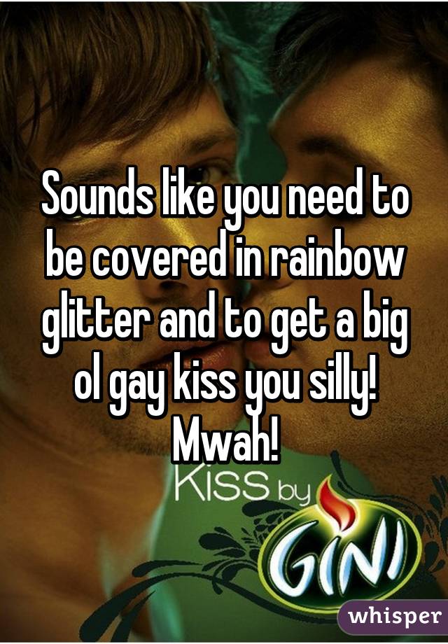 Sounds like you need to be covered in rainbow glitter and to get a big ol gay kiss you silly! Mwah!