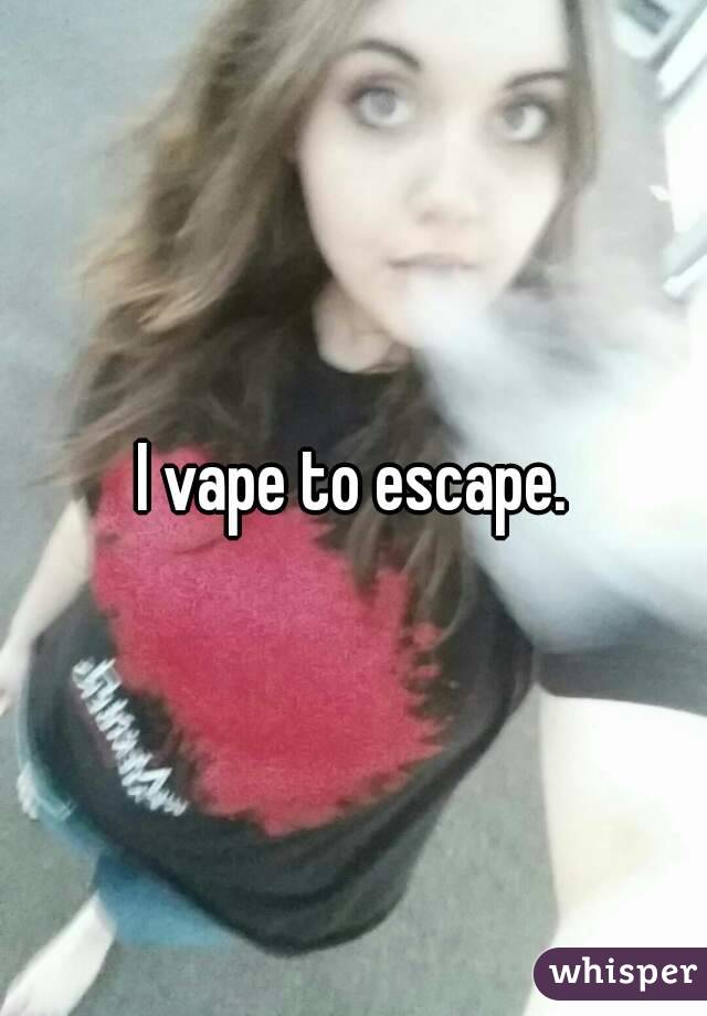 I vape to escape.