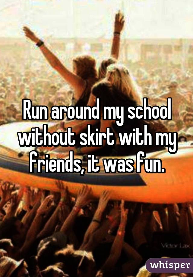 Run around my school without skirt with my friends, it was fun.