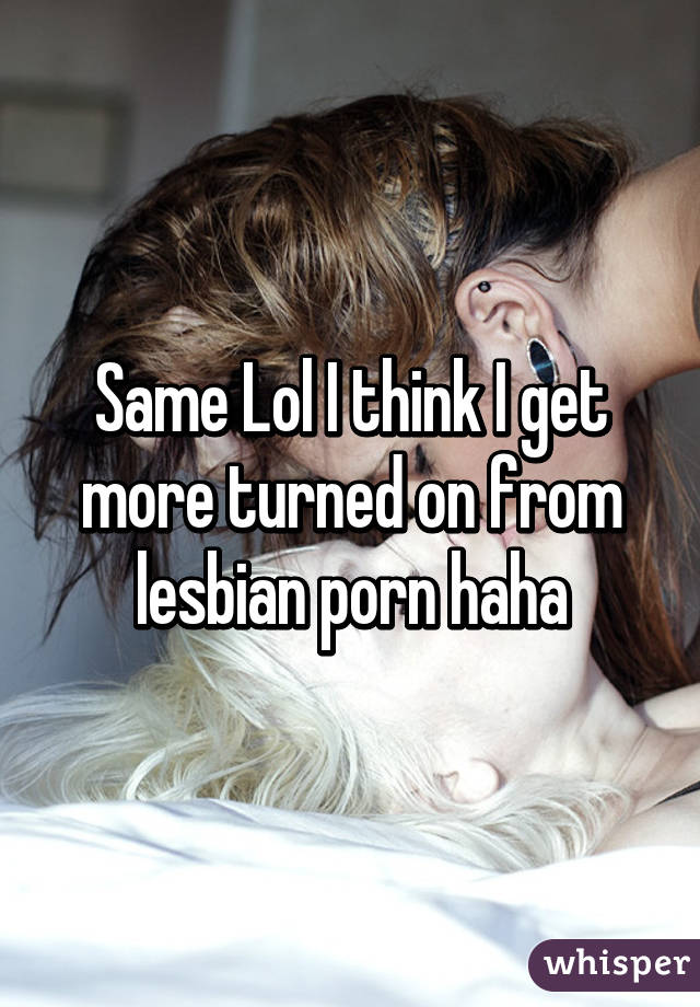 Same Lol I think I get more turned on from lesbian porn haha