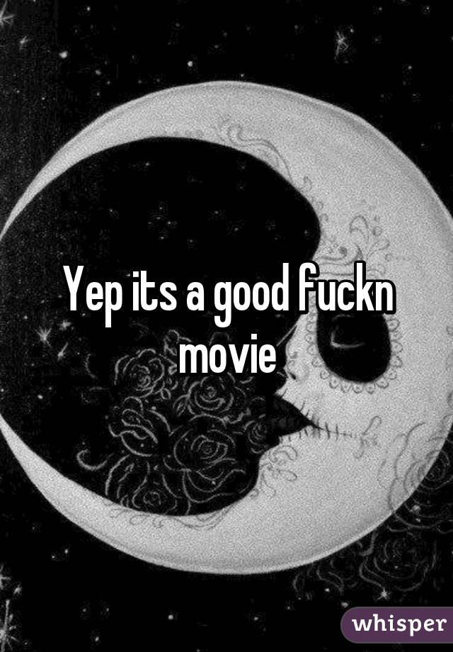 Yep its a good fuckn movie