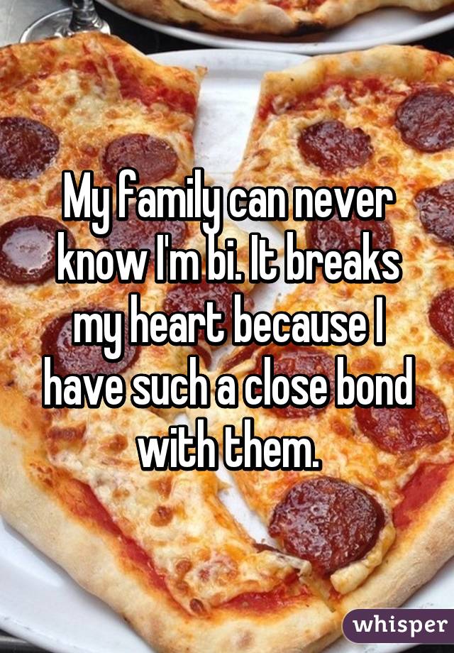 My family can never know I'm bi. It breaks my heart because I have such a close bond with them.