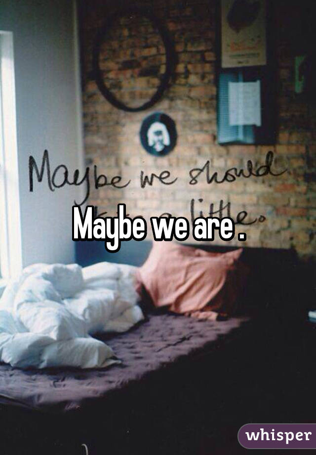 Maybe we are .