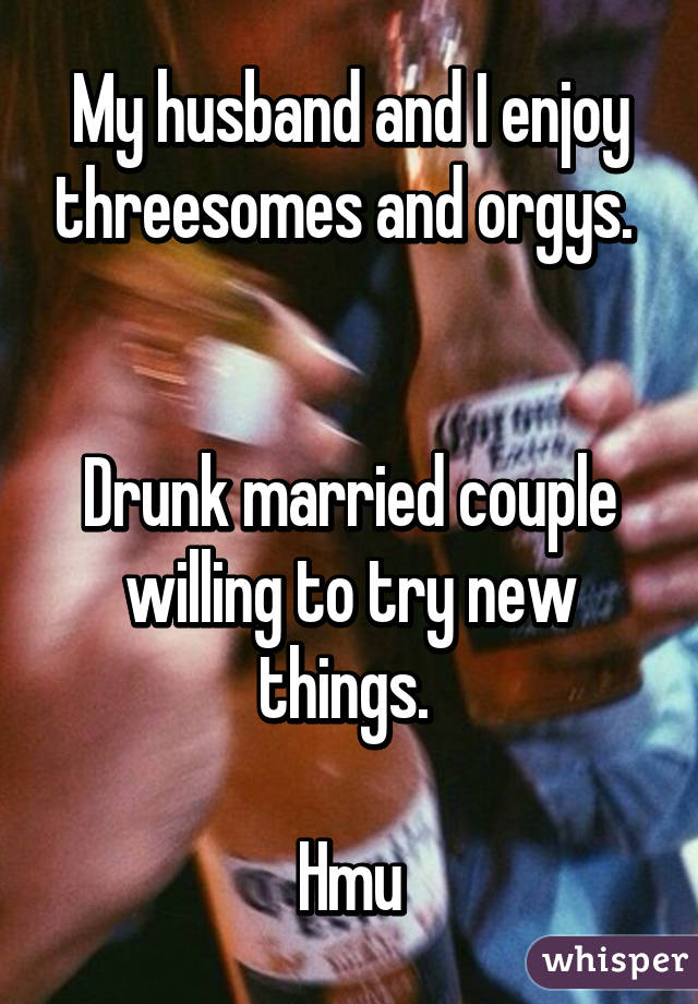 My husband and I enjoy threesomes and orgys. 


Drunk married couple willing to try new things. 

Hmu