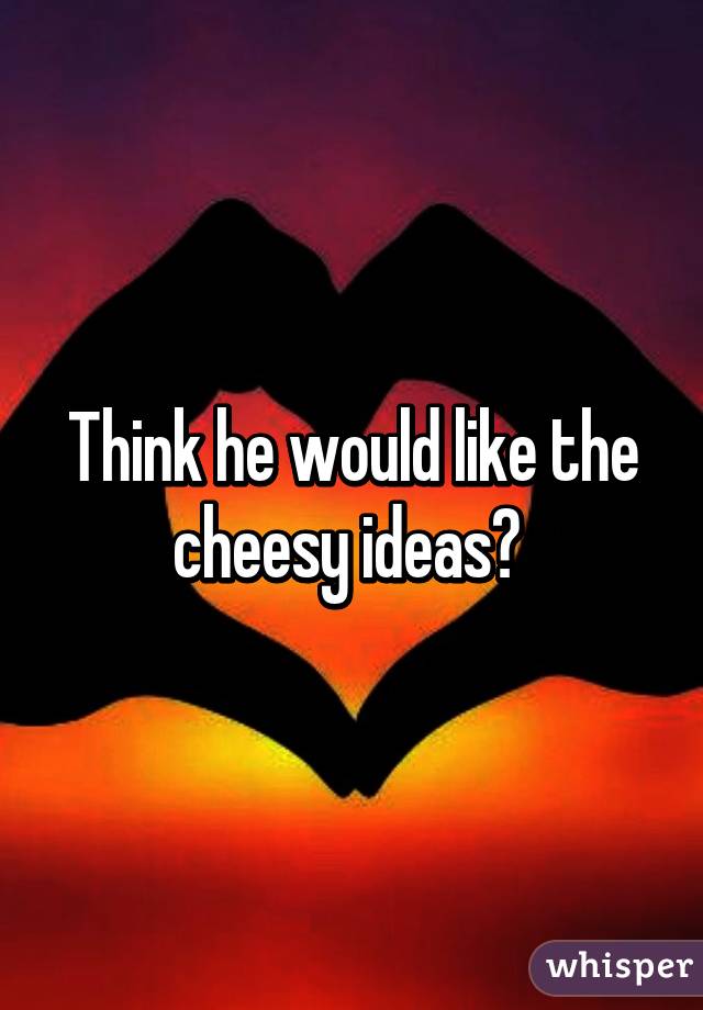 Think he would like the cheesy ideas? 