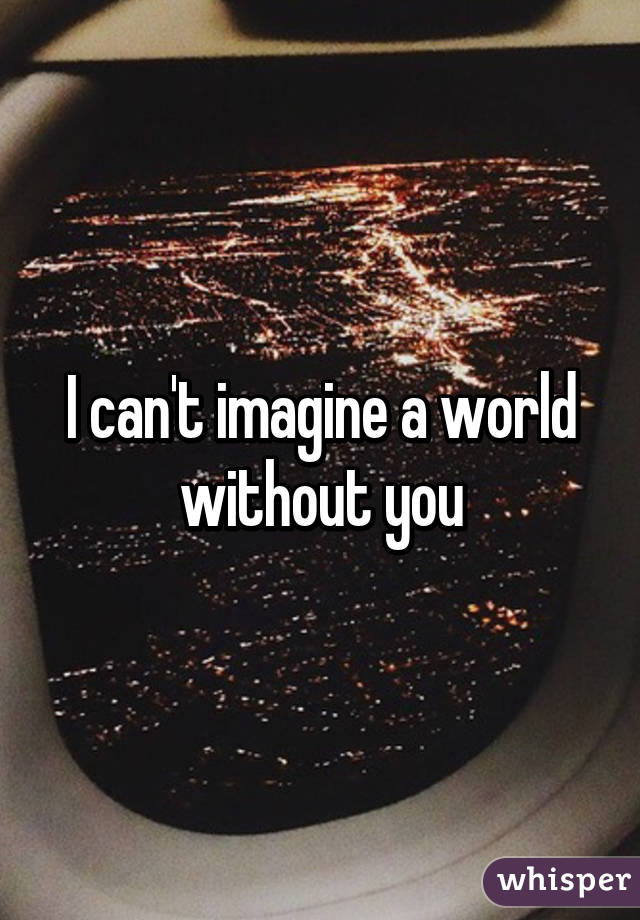 I can't imagine a world without you