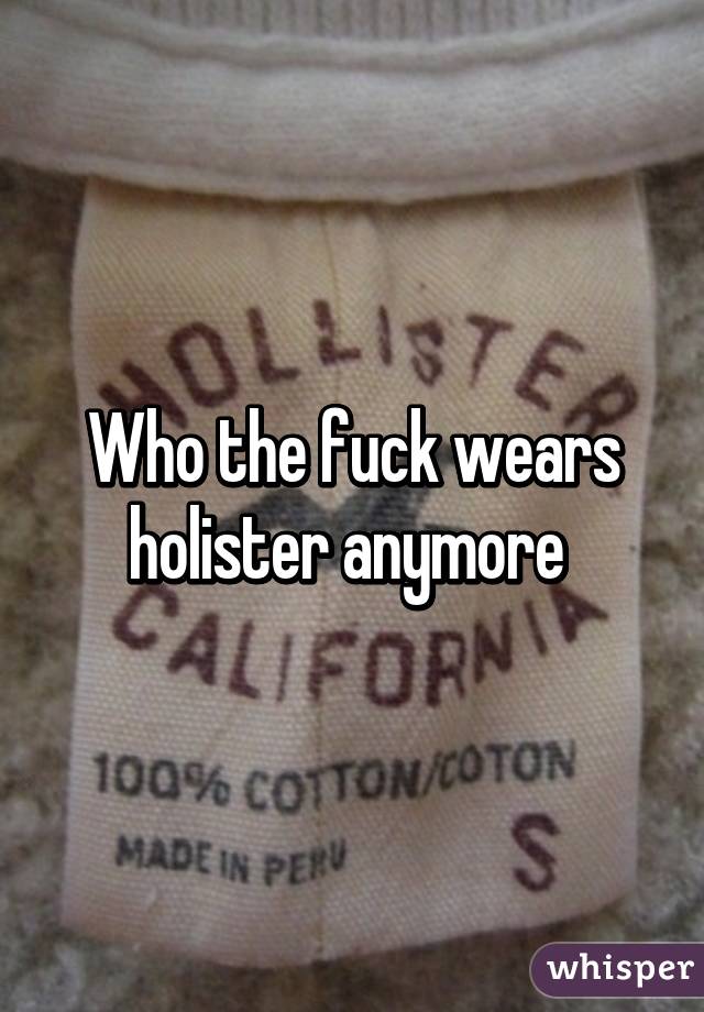 Who the fuck wears holister anymore 