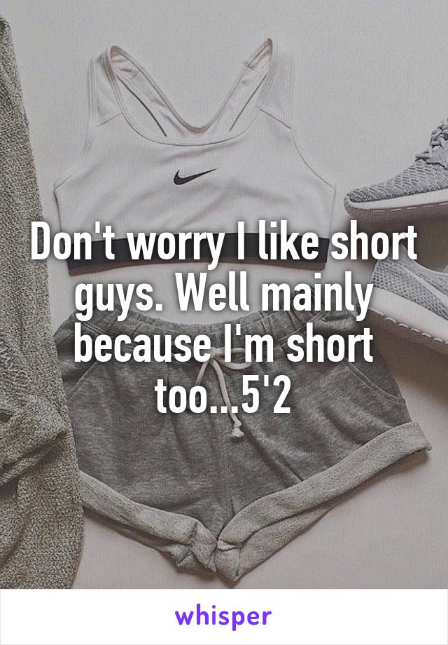 Don't worry I like short guys. Well mainly because I'm short too...5'2
