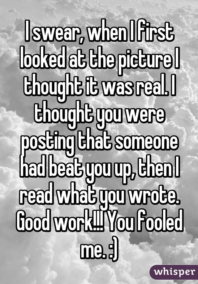 I swear, when I first looked at the picture I thought it was real. I thought you were posting that someone had beat you up, then I read what you wrote. Good work!!! You fooled me. :)