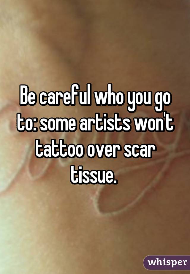 Be careful who you go to: some artists won't tattoo over scar tissue. 