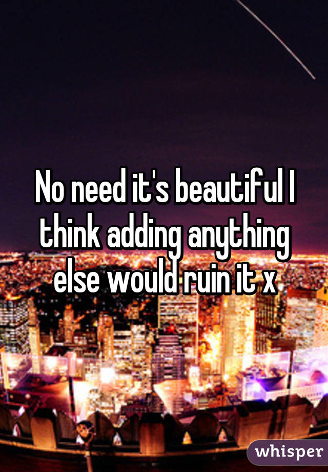 No need it's beautiful I think adding anything else would ruin it x