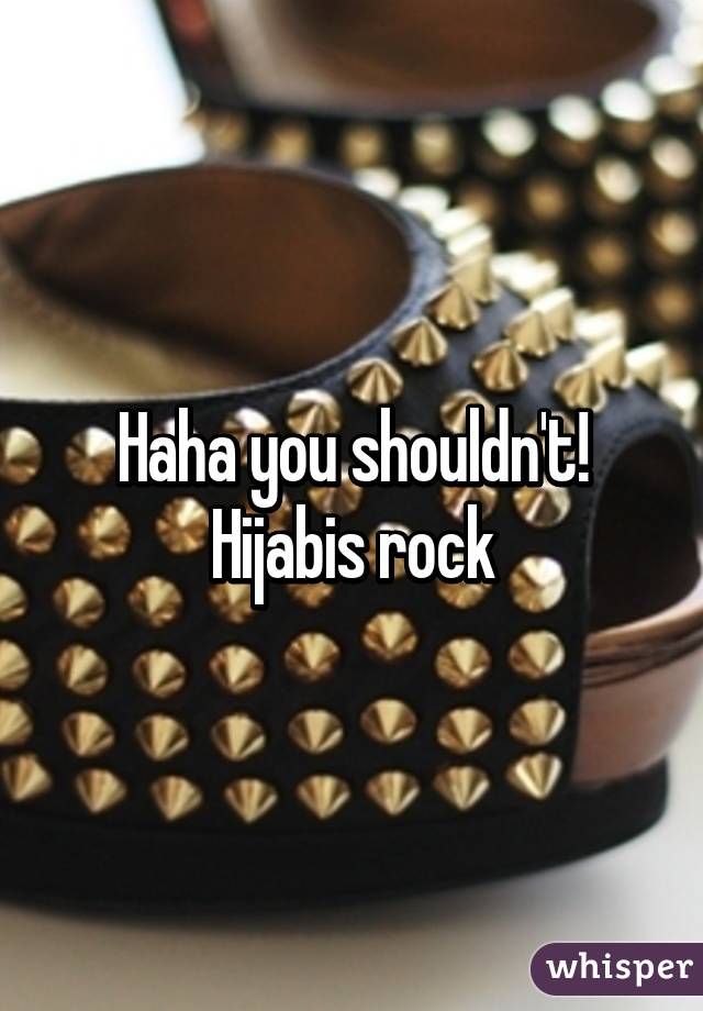 Haha you shouldn't! Hijabis rock