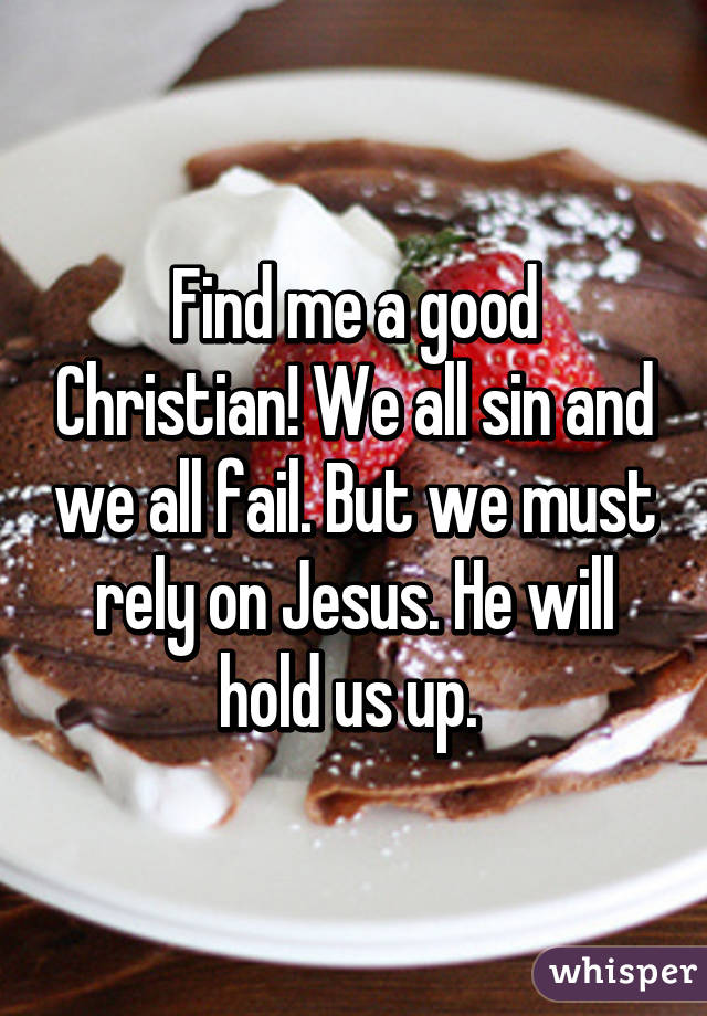 Find me a good Christian! We all sin and we all fail. But we must rely on Jesus. He will hold us up. 