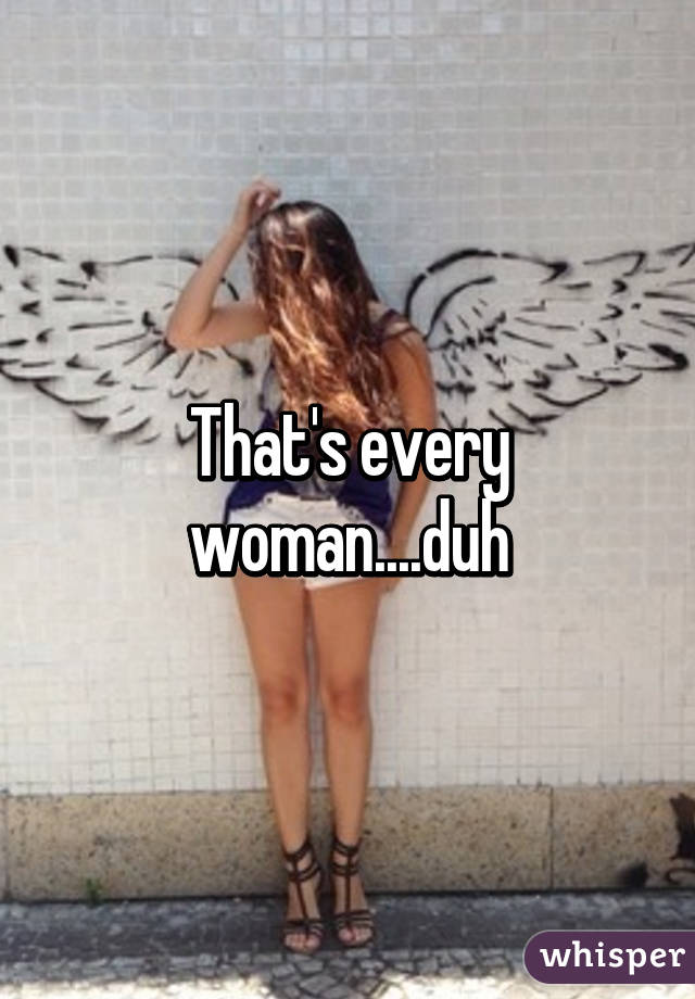 That's every woman....duh