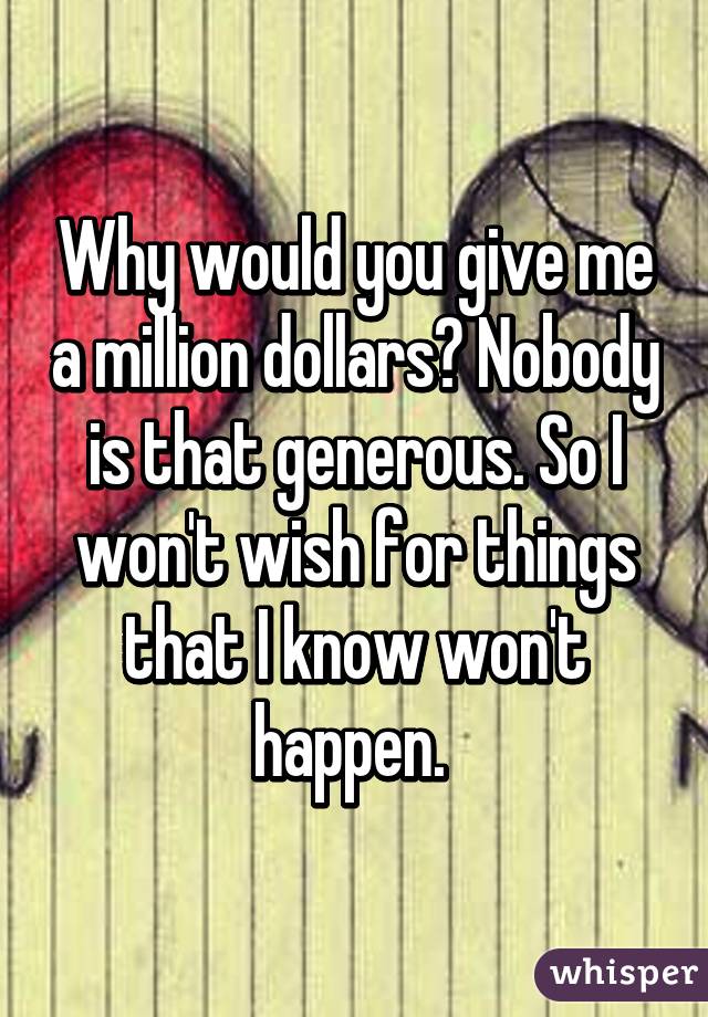 Why would you give me a million dollars? Nobody is that generous. So I won't wish for things that I know won't happen. 